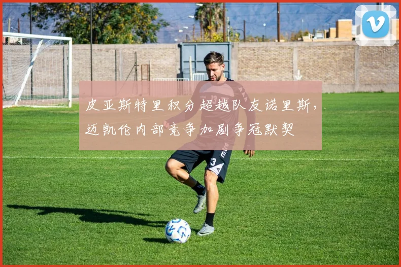 皮亚斯特里积分超越队友诺里斯,迈凯伦内部竞争加剧争冠默契