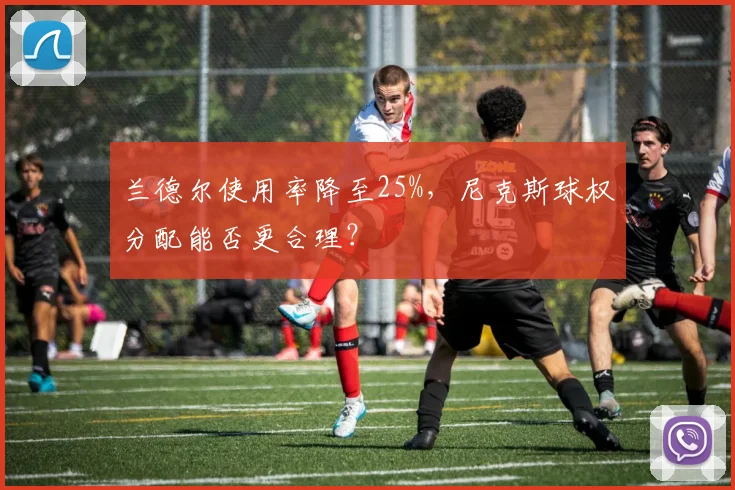 兰德尔使用率降至25%,尼克斯球权分配能否更合理?