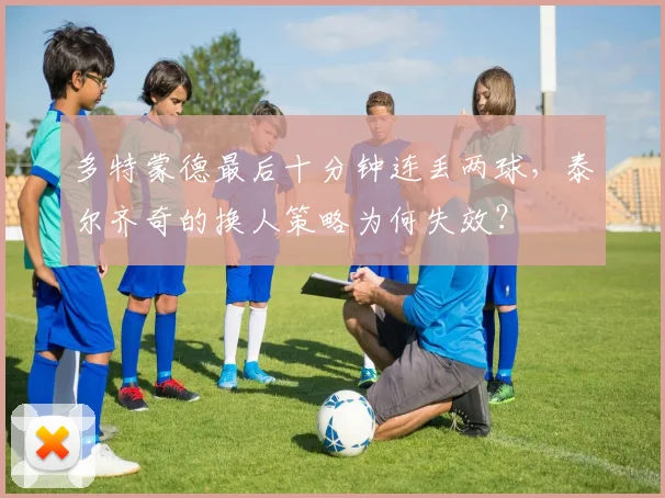 多特蒙德最后十分钟连丢两球，泰尔齐奇的换人策略为何失效？