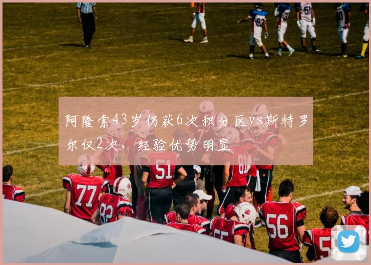 阿隆索43岁仍获6次积分区vs斯特罗尔仅2次,经验优势明显