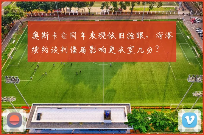 奥斯卡合同年表现依旧抢眼，海港续约谈判僵局影响更衣室几分？