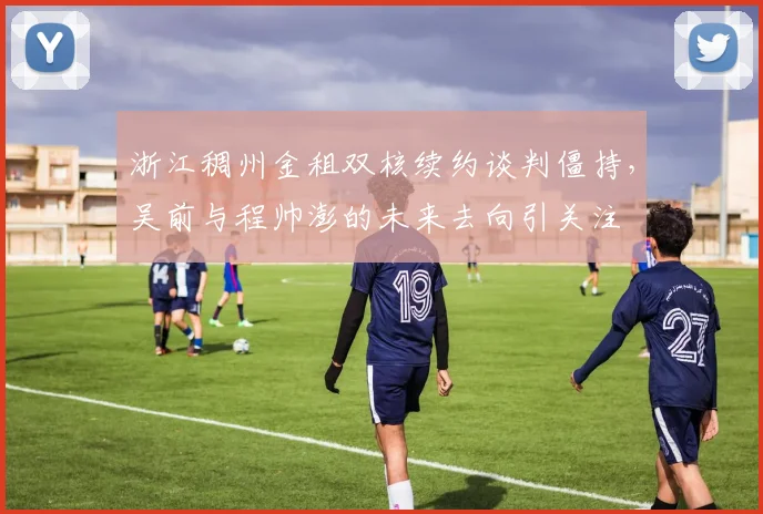 浙江稠州金租双核续约谈判僵持，吴前与程帅澎的未来去向引关注