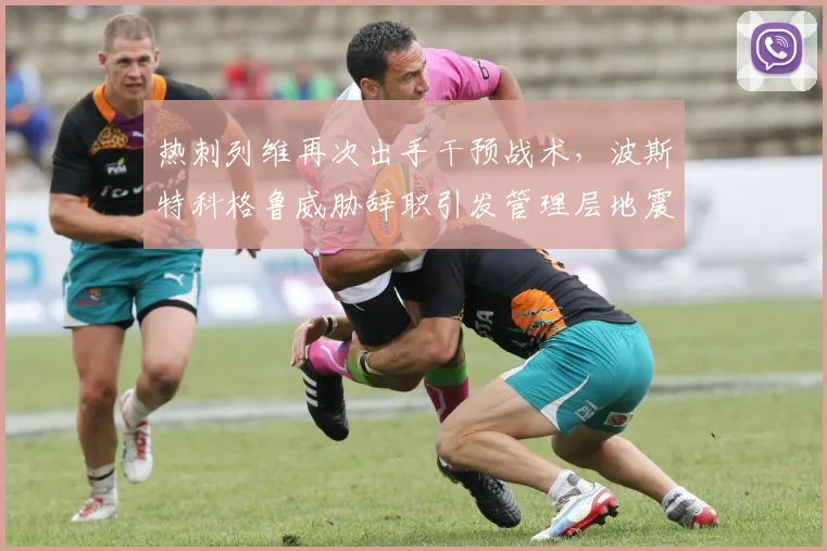 热刺列维再次出手干预战术,波斯特科格鲁威胁辞职引发管理层地震