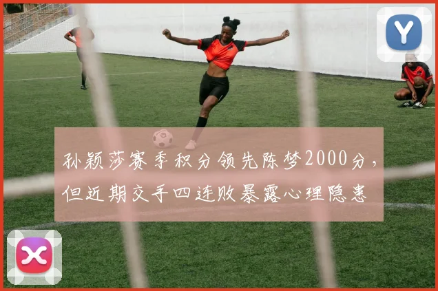 孙颖莎赛季积分领先陈梦2000分,但近期交手四连败暴露心理隐患