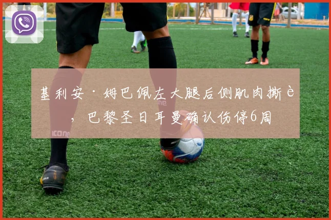基利安·姆巴佩左大腿后侧肌肉撕裂,巴黎圣日耳曼确认伤停6周