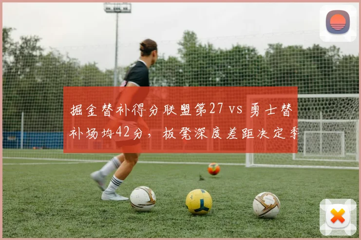 掘金替补得分联盟第27 vs 勇士替补场均42分,板凳深度差距决定季后赛上限