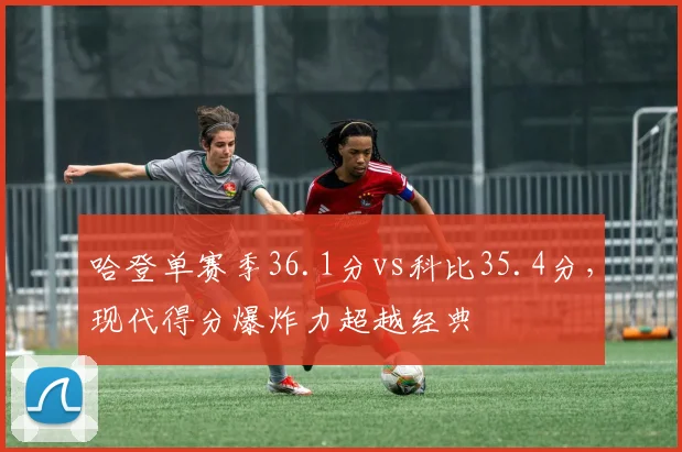 哈登单赛季36.1分vs科比35.4分,现代得分爆炸力超越经典